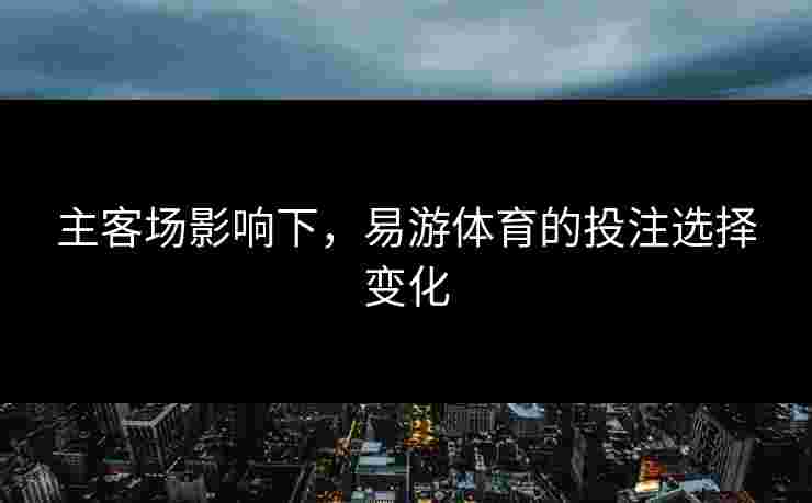 主客场影响下，易游体育的投注选择变化