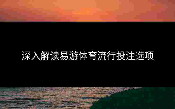 深入解读易游体育流行投注选项
